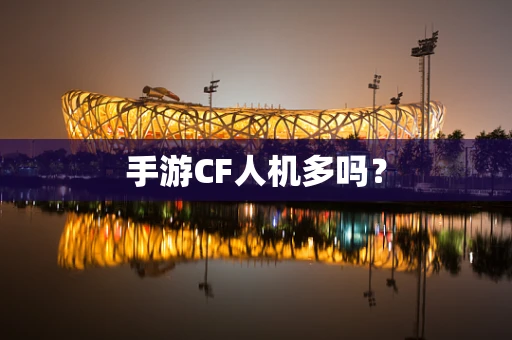手游CF人机多吗？