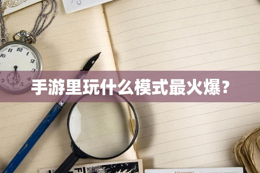 手游里玩什么模式最火爆？