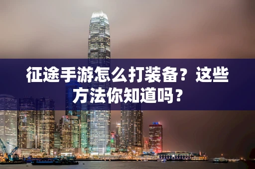 征途手游怎么打装备？这些方法你知道吗？