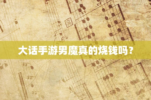 大话手游男魔真的烧钱吗？
