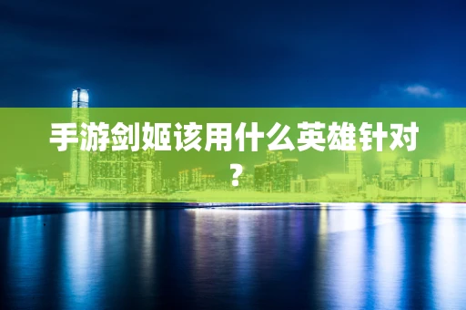 手游剑姬该用什么英雄针对？