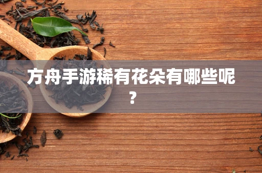 方舟手游稀有花朵有哪些呢？