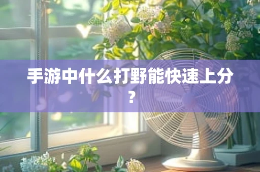 手游中什么打野能快速上分？