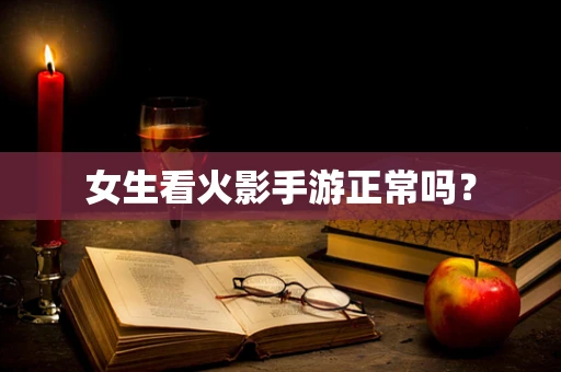 女生看火影手游正常吗？