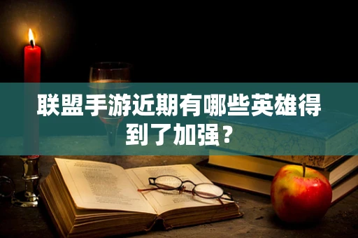 联盟手游近期有哪些英雄得到了加强？