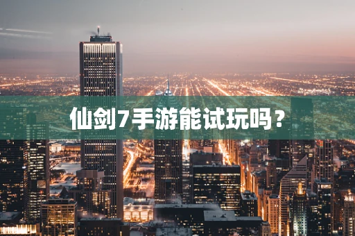 仙剑7手游能试玩吗？