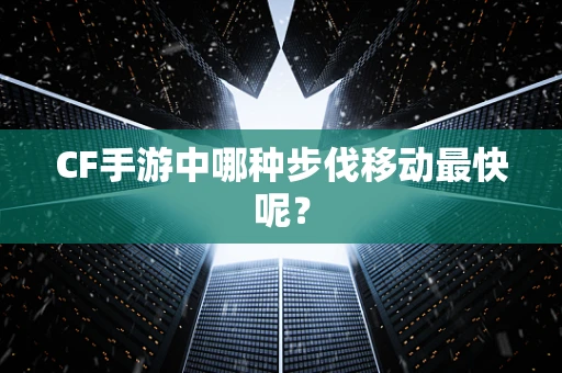 CF手游中哪种步伐移动最快呢？