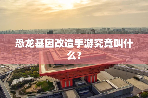 恐龙基因改造手游究竟叫什么？