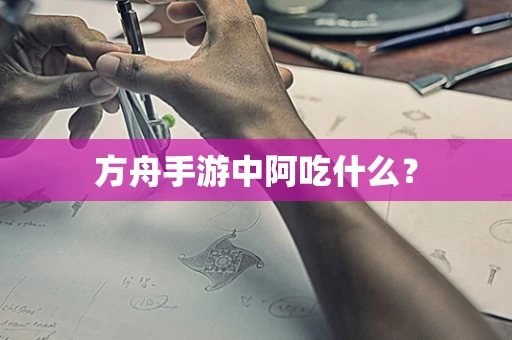 方舟手游中阿吃什么？