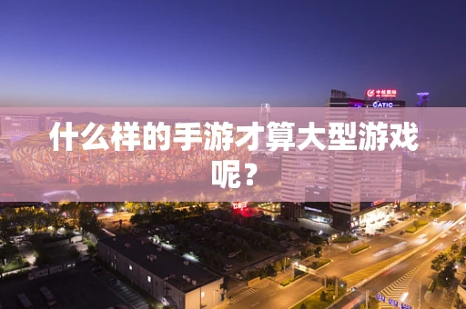什么样的手游才算大型游戏呢？