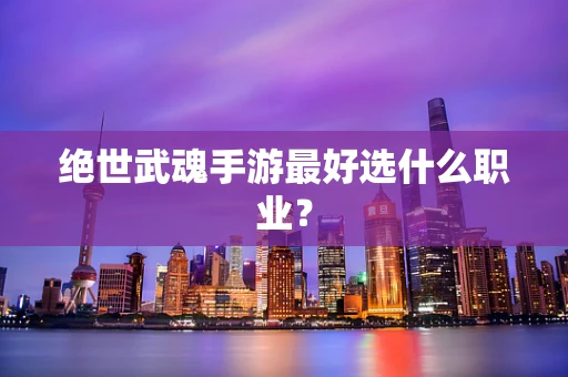 绝世武魂手游最好选什么职业？