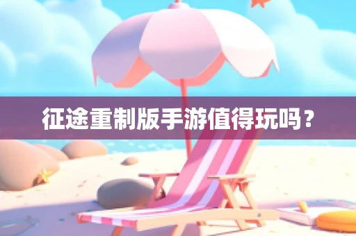 征途重制版手游值得玩吗？