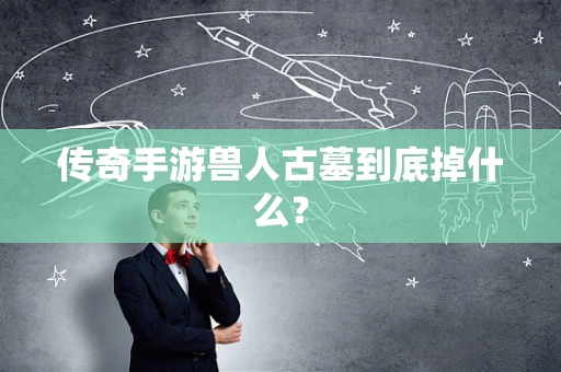 传奇手游兽人古墓到底掉什么？
