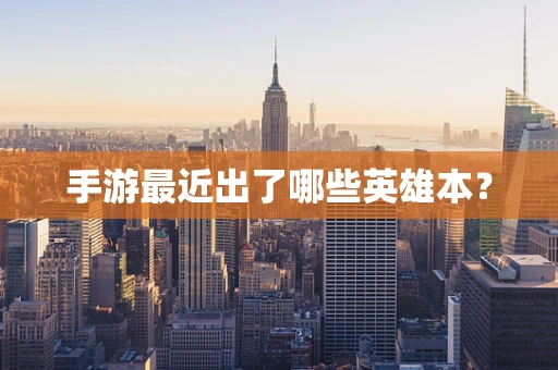 手游最近出了哪些英雄本？