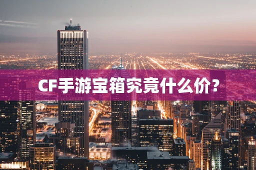 CF手游宝箱究竟什么价？
