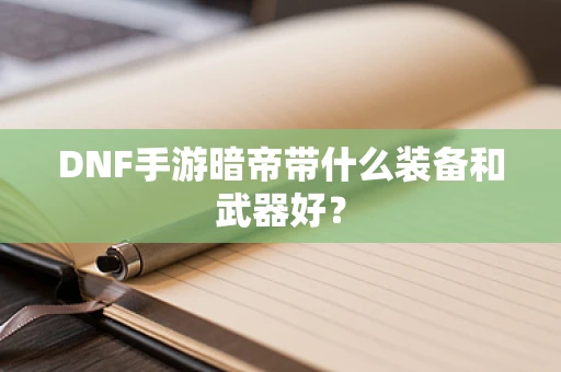 DNF手游暗帝带什么装备和武器好？