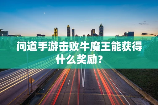 问道手游击败牛魔王能获得什么奖励？