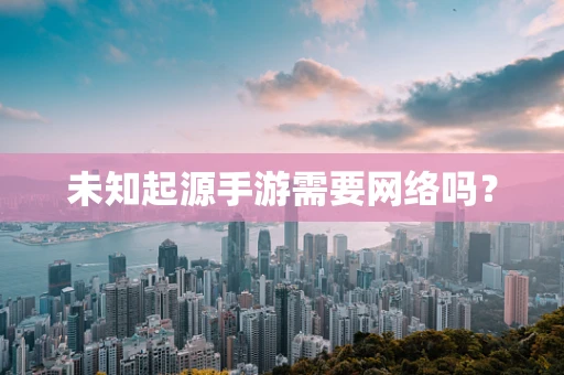 未知起源手游需要网络吗？