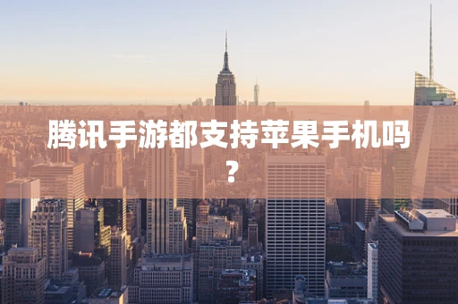 腾讯手游都支持苹果手机吗？