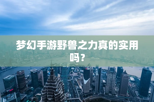 梦幻手游野兽之力真的实用吗？