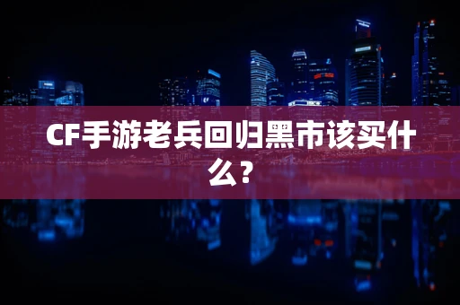 CF手游老兵回归黑市该买什么？