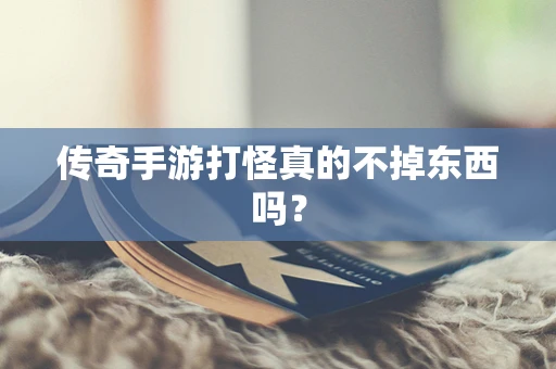 传奇手游打怪真的不掉东西吗？
