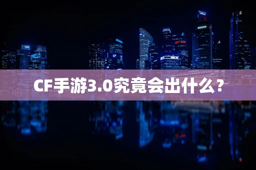 CF手游3.0究竟会出什么？