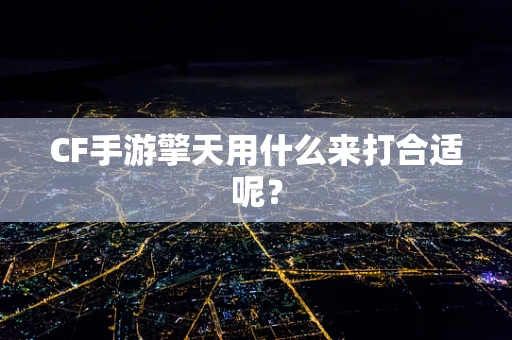 CF手游擎天用什么来打合适呢？