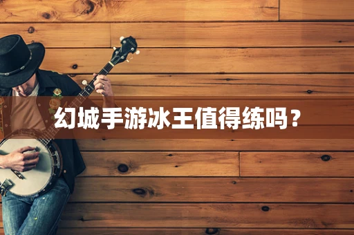 幻城手游冰王值得练吗？