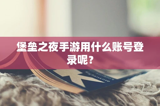 堡垒之夜手游用什么账号登录呢？