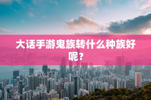 大话手游鬼族转什么种族好呢？