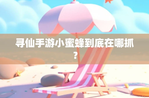 寻仙手游小蜜蜂到底在哪抓？
