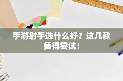 手游射手选什么好？这几款值得尝试！
