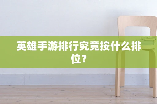 英雄手游排行究竟按什么排位？