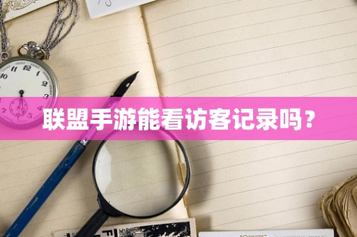 联盟手游能看访客记录吗？