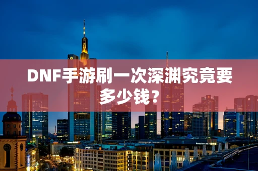 DNF手游刷一次深渊究竟要多少钱？