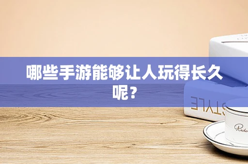 哪些手游能够让人玩得长久呢？