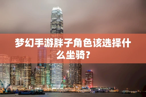 梦幻手游胖子角色该选择什么坐骑？