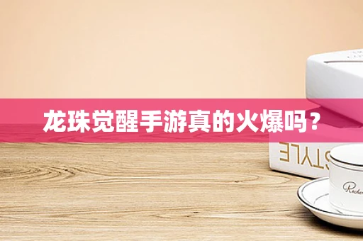 龙珠觉醒手游真的火爆吗？