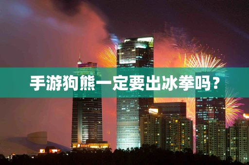 手游狗熊一定要出冰拳吗？