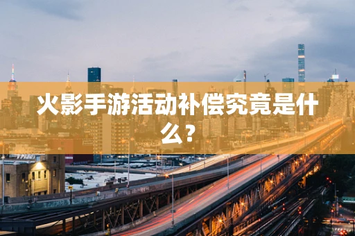 火影手游活动补偿究竟是什么？
