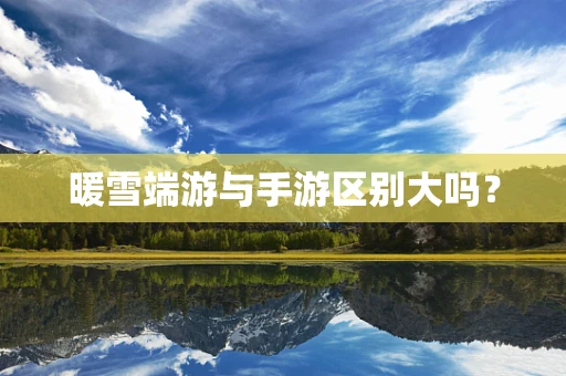 暖雪端游与手游区别大吗？