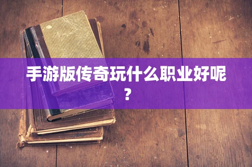 手游版传奇玩什么职业好呢？