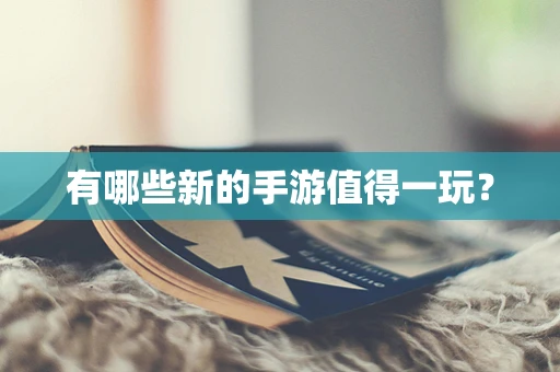 有哪些新的手游值得一玩？