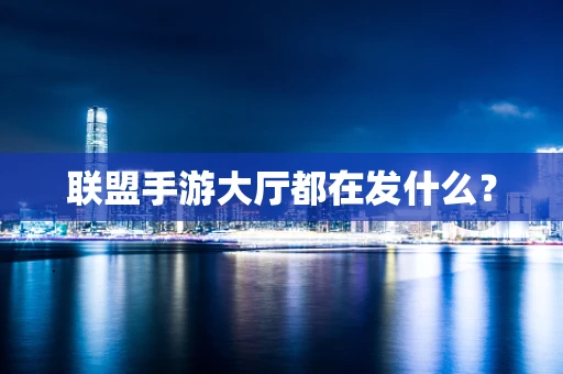 联盟手游大厅都在发什么？