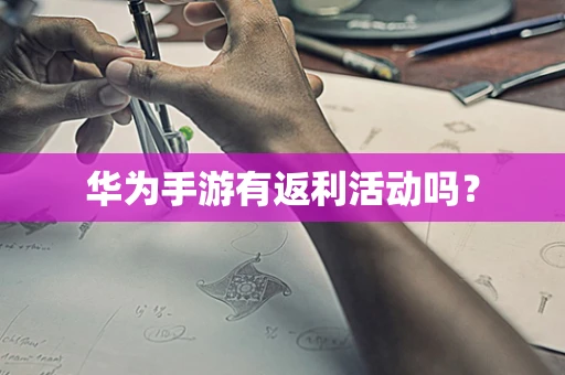华为手游有返利活动吗？