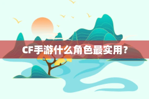 CF手游什么角色最实用？