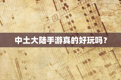 中土大陆手游真的好玩吗？